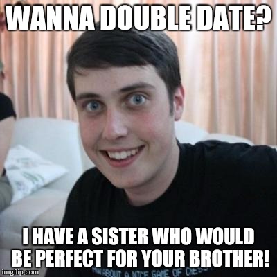 Overly attached boyfriend | WANNA DOUBLE DATE? I HAVE A SISTER WHO WOULD BE PERFECT FOR YOUR BROTHER! | image tagged in overly attached boyfriend | made w/ Imgflip meme maker