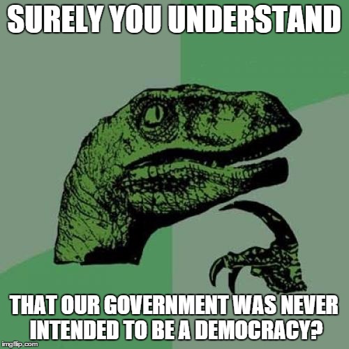 Philosoraptor Meme | SURELY YOU UNDERSTAND THAT OUR GOVERNMENT WAS NEVER INTENDED TO BE A DEMOCRACY? | image tagged in memes,philosoraptor | made w/ Imgflip meme maker