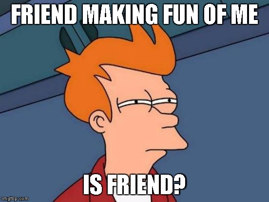 Futurama Fry Meme | FRIEND MAKING FUN OF ME IS FRIEND? | image tagged in memes,futurama fry | made w/ Imgflip meme maker