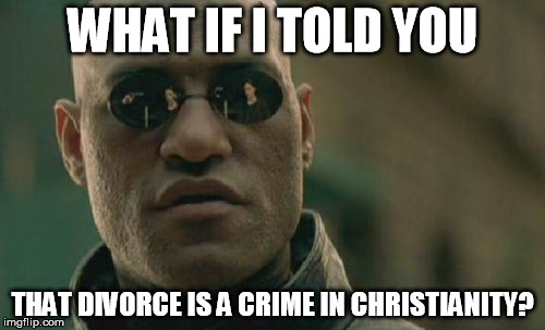 Christianity 101 | WHAT IF I TOLD YOU THAT DIVORCE IS A CRIME IN CHRISTIANITY? | image tagged in memes,matrix morpheus | made w/ Imgflip meme maker