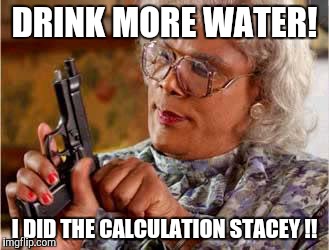 Madea with Gun | DRINK MORE WATER! I DID THE CALCULATION STACEY !! | image tagged in madea with gun | made w/ Imgflip meme maker