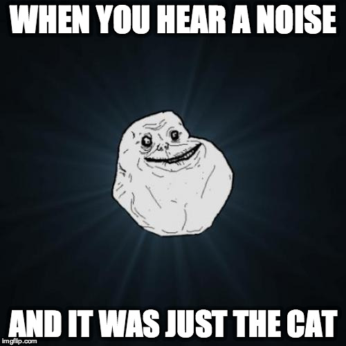 Forever Alone Meme | WHEN YOU HEAR A NOISE AND IT WAS JUST THE CAT | image tagged in memes,forever alone | made w/ Imgflip meme maker