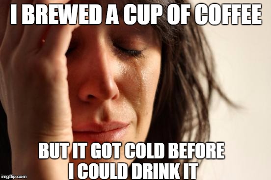 First World Problems | I BREWED A CUP OF COFFEE BUT IT GOT COLD BEFORE I COULD DRINK IT | image tagged in memes,first world problems | made w/ Imgflip meme maker