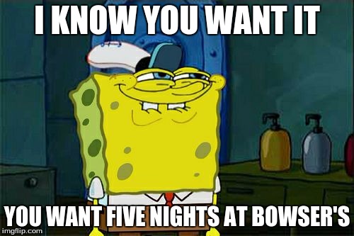 Don't You Squidward Meme | I KNOW YOU WANT IT YOU WANT FIVE NIGHTS AT BOWSER'S | image tagged in memes,dont you squidward | made w/ Imgflip meme maker
