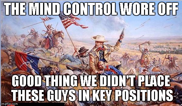 Custer's Last Stand | THE MIND CONTROL WORE OFF GOOD THING WE DIDN'T PLACE THESE GUYS IN KEY POSITIONS | image tagged in custer's last stand | made w/ Imgflip meme maker