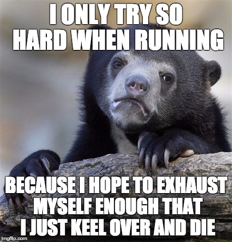 Confession Bear Meme | I ONLY TRY SO HARD WHEN RUNNING BECAUSE I HOPE TO EXHAUST MYSELF ENOUGH THAT I JUST KEEL OVER AND DIE | image tagged in memes,confession bear,AdviceAnimals | made w/ Imgflip meme maker