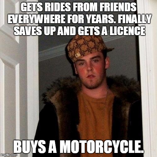 Scumbag Steve | GETS RIDES FROM FRIENDS EVERYWHERE FOR YEARS. FINALLY SAVES UP AND GETS A LICENCE BUYS A MOTORCYCLE. | image tagged in memes,scumbag steve | made w/ Imgflip meme maker