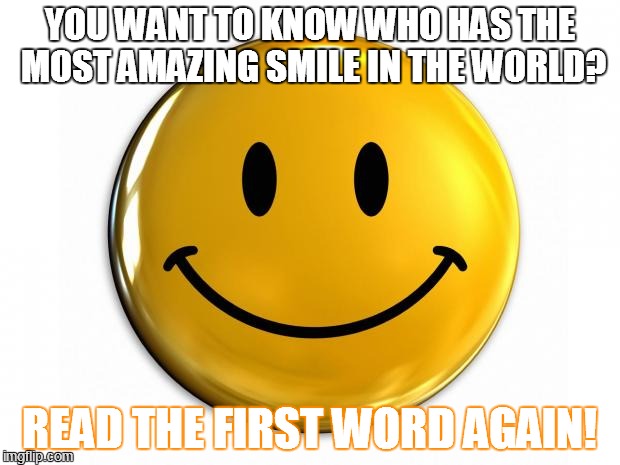 Smile | YOU WANT TO KNOW WHO HAS THE MOST AMAZING SMILE IN THE WORLD? READ THE FIRST WORD AGAIN! | image tagged in smile | made w/ Imgflip meme maker