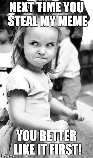 Angry Toddler | NEXT TIME YOU STEAL MY MEME YOU BETTER LIKE IT FIRST! | image tagged in memes,angry toddler | made w/ Imgflip meme maker