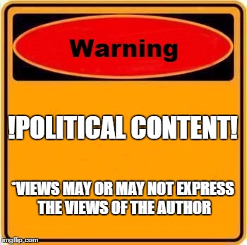 Warning Sign Meme | !POLITICAL CONTENT! *VIEWS MAY OR MAY NOT EXPRESS THE VIEWS OF THE AUTHOR | image tagged in memes,warning sign | made w/ Imgflip meme maker