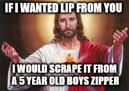 Jesus says | IF I WANTED LIP FROM YOU I WOULD SCRAPE IT FROM A 5 YEAR OLD BOYS ZIPPER | image tagged in jesus says | made w/ Imgflip meme maker