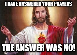 Jesus says | I HAVE ANSWERED YOUR PRAYERS THE ANSWER WAS NO! | image tagged in jesus says | made w/ Imgflip meme maker