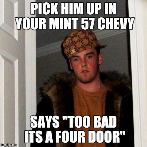 Scumbag Steve Meme | PICK HIM UP IN YOUR MINT 57 CHEVY SAYS "TOO BAD ITS A FOUR DOOR" | image tagged in memes,scumbag steve | made w/ Imgflip meme maker