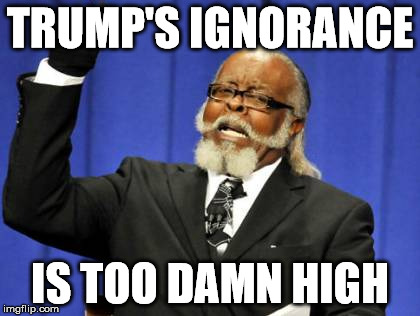 Too Damn High Meme | TRUMP'S IGNORANCE IS TOO DAMN HIGH | image tagged in memes,too damn high,donald trump,fascism,sfw | made w/ Imgflip meme maker