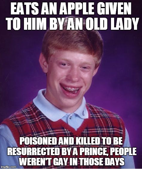 Bad Luck Brian | EATS AN APPLE GIVEN TO HIM BY AN OLD LADY POISONED AND KILLED TO BE RESURRECTED BY A PRINCE, PEOPLE WEREN'T GAY IN THOSE DAYS | image tagged in memes,bad luck brian | made w/ Imgflip meme maker