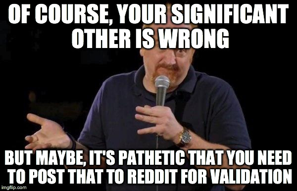 Louis ck but maybe | OF COURSE, YOUR SIGNIFICANT OTHER IS WRONG BUT MAYBE, IT'S PATHETIC THAT YOU NEED TO POST THAT TO REDDIT FOR VALIDATION | image tagged in louis ck but maybe,AdviceAnimals | made w/ Imgflip meme maker