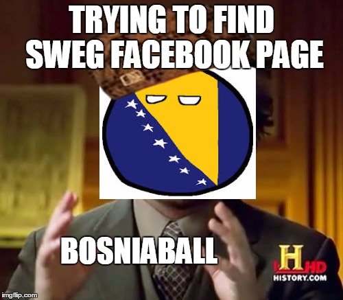 Ancient Aliens Meme | TRYING TO FIND SWEG FACEBOOK PAGE BOSNIABALL | image tagged in memes,ancient aliens,scumbag | made w/ Imgflip meme maker