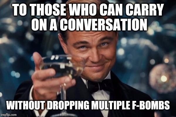 There are other words in the English language. | TO THOSE WHO CAN CARRY ON A CONVERSATION WITHOUT DROPPING MULTIPLE F-BOMBS | image tagged in memes,leonardo dicaprio cheers | made w/ Imgflip meme maker