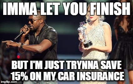 Interupting Kanye | IMMA LET YOU FINISH BUT I'M JUST TRYNNA SAVE 15% ON MY CAR INSURANCE | image tagged in memes,interupting kanye | made w/ Imgflip meme maker