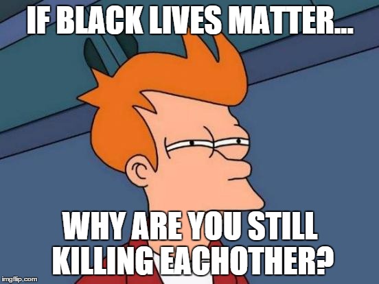 The stats don't lie. | IF BLACK LIVES MATTER... WHY ARE YOU STILL KILLING EACHOTHER? | image tagged in memes,futurama fry | made w/ Imgflip meme maker