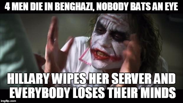 And everybody loses their minds | 4 MEN DIE IN BENGHAZI, NOBODY BATS AN EYE HILLARY WIPES HER SERVER AND EVERYBODY LOSES THEIR MINDS | image tagged in memes,and everybody loses their minds | made w/ Imgflip meme maker