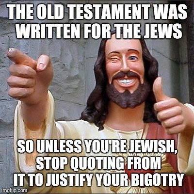 I can't be the only one who's noticed this. Lol.  | THE OLD TESTAMENT WAS WRITTEN FOR THE JEWS SO UNLESS YOU'RE JEWISH, STOP QUOTING FROM IT TO JUSTIFY YOUR BIGOTRY | image tagged in memes,buddy christ | made w/ Imgflip meme maker