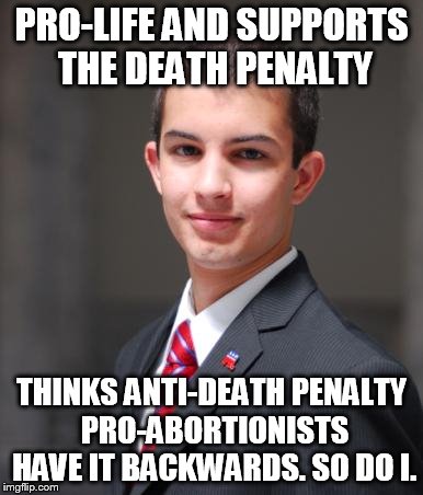 College Conservative  | PRO-LIFE AND SUPPORTS THE DEATH PENALTY THINKS ANTI-DEATH PENALTY PRO-ABORTIONISTS HAVE IT BACKWARDS. SO DO I. | image tagged in college conservative  | made w/ Imgflip meme maker