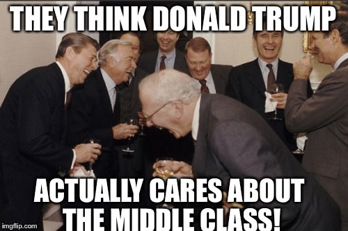 Laughing Men In Suits | THEY THINK DONALD TRUMP ACTUALLY CARES ABOUT THE MIDDLE CLASS! | image tagged in memes,laughing men in suits | made w/ Imgflip meme maker