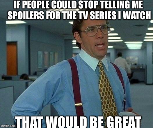 That Would Be Great | IF PEOPLE COULD STOP TELLING ME SPOILERS FOR THE TV SERIES I WATCH THAT WOULD BE GREAT | image tagged in memes,that would be great | made w/ Imgflip meme maker