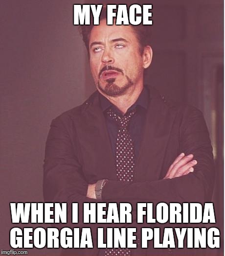 Face You Make Robert Downey Jr Meme | MY FACE WHEN I HEAR FLORIDA GEORGIA LINE PLAYING | image tagged in memes,face you make robert downey jr | made w/ Imgflip meme maker