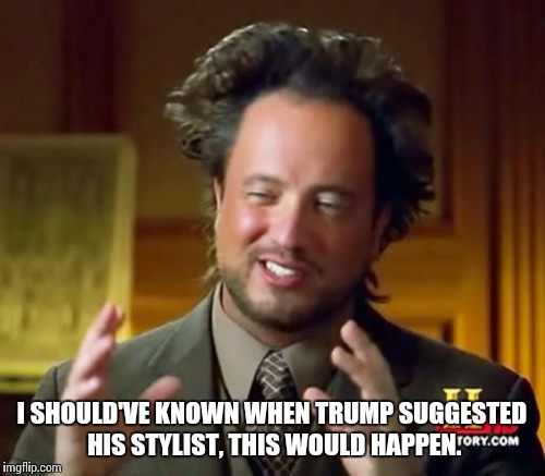 Ancient Aliens Meme | I SHOULD'VE KNOWN WHEN TRUMP SUGGESTED HIS STYLIST, THIS WOULD HAPPEN. | image tagged in memes,ancient aliens | made w/ Imgflip meme maker