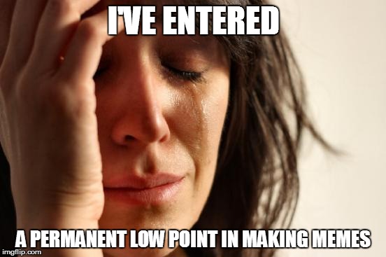 This actually saddens me. | I'VE ENTERED A PERMANENT LOW POINT IN MAKING MEMES | image tagged in memes,first world problems | made w/ Imgflip meme maker