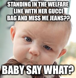 Skeptical Baby | STANDING IN THE WELFARE LINE WITH HER GUCCI BAG AND MISS ME JEANS?? BABY SAY WHAT? | image tagged in memes,skeptical baby | made w/ Imgflip meme maker