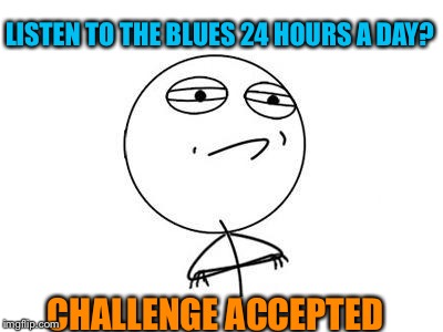 I like the Blues, but there are limits | LISTEN TO THE BLUES 24 HOURS A DAY? CHALLENGE ACCEPTED | image tagged in memes,challenge accepted rage face | made w/ Imgflip meme maker