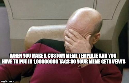 Original | WHEN YOU MAKE A CUSTOM MEME TEMPLATE AND YOU HAVE TO PUT IN 1,00000000 TAGS SO YOUR MEME GETS VEIWS | image tagged in memes,captain picard facepalm | made w/ Imgflip meme maker