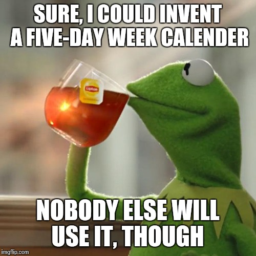 But That's None Of My Business Meme | SURE, I COULD INVENT A FIVE-DAY WEEK CALENDER NOBODY ELSE WILL USE IT, THOUGH | image tagged in memes,but thats none of my business,kermit the frog | made w/ Imgflip meme maker