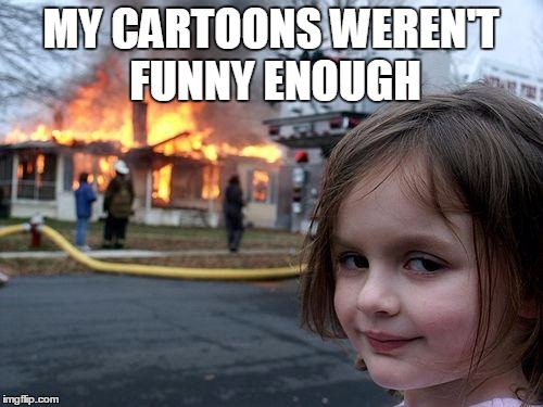 Disaster Girl Meme | MY CARTOONS WEREN'T FUNNY ENOUGH | image tagged in memes,disaster girl | made w/ Imgflip meme maker