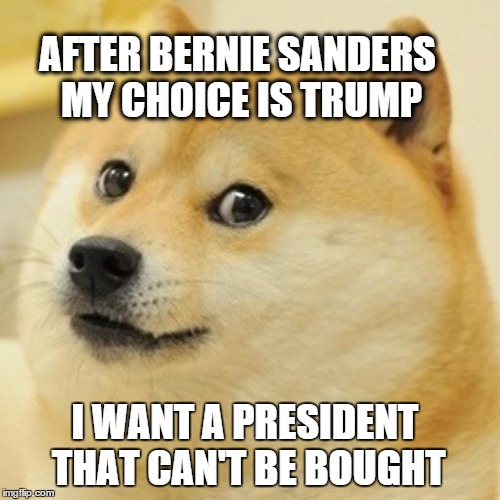 If Bernie does not win the Democratic Primary Trump will have my vote. | AFTER BERNIE SANDERS MY CHOICE IS TRUMP I WANT A PRESIDENT THAT CAN'T BE BOUGHT | image tagged in memes,doge | made w/ Imgflip meme maker