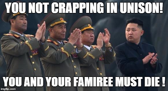Kim Jong Un Clapping | YOU NOT CRAPPING IN UNISON! YOU AND YOUR FAMIREE MUST DIE ! | image tagged in kim jong un clapping | made w/ Imgflip meme maker