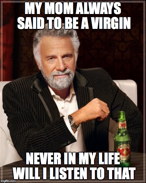 The Most Interesting Man In The World | MY MOM ALWAYS SAID TO BE A VIRGIN NEVER IN MY LIFE WILL I LISTEN TO THAT | image tagged in memes,the most interesting man in the world | made w/ Imgflip meme maker