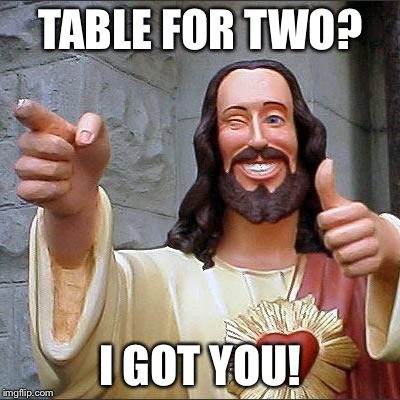 Buddy Christ | TABLE FOR TWO? I GOT YOU! | image tagged in memes,buddy christ | made w/ Imgflip meme maker