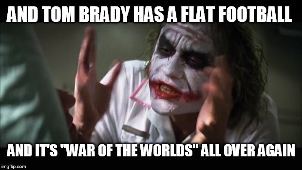 And everybody loses their minds Meme | AND TOM BRADY HAS A FLAT FOOTBALL AND IT'S "WAR OF THE WORLDS" ALL OVER AGAIN | image tagged in memes,and everybody loses their minds | made w/ Imgflip meme maker