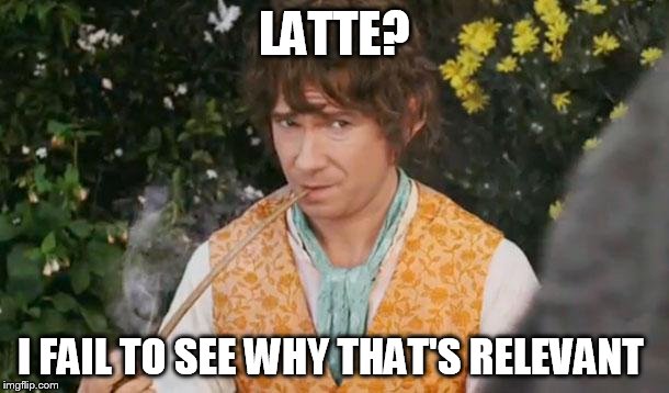 Fail to See Relevance Bilbo | LATTE? I FAIL TO SEE WHY THAT'S RELEVANT | image tagged in fail to see relevance bilbo | made w/ Imgflip meme maker