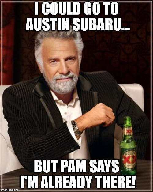 The Most Interesting Man In The World | I COULD GO TO AUSTIN SUBARU... BUT PAM SAYS I'M ALREADY THERE! | image tagged in memes,the most interesting man in the world | made w/ Imgflip meme maker