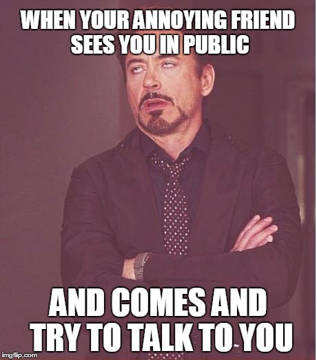 Face You Make Robert Downey Jr Meme | WHEN YOUR ANNOYING FRIEND SEES YOU IN PUBLIC AND COMES AND TRY TO TALK TO YOU | image tagged in memes,face you make robert downey jr | made w/ Imgflip meme maker
