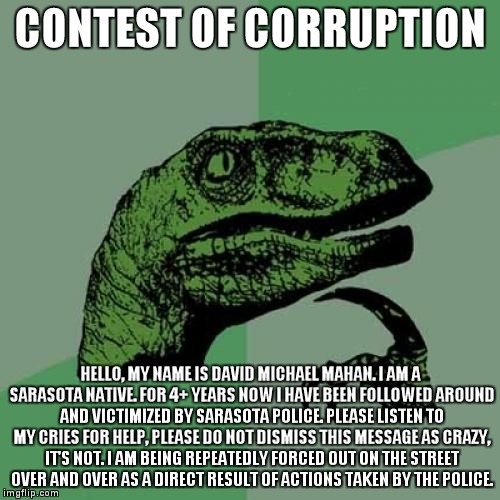 Philosoraptor Meme | CONTEST OF CORRUPTION HELLO, MY NAME IS DAVID MICHAEL MAHAN. I AM A SARASOTA NATIVE. FOR 4+ YEARS NOW I HAVE BEEN FOLLOWED AROUND AND VICTIM | image tagged in memes,philosoraptor | made w/ Imgflip meme maker