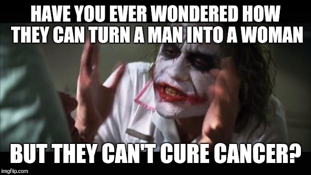 And everybody loses their minds Meme | HAVE YOU EVER WONDERED HOW THEY CAN TURN A MAN INTO A WOMAN BUT THEY CAN'T CURE CANCER? | image tagged in memes,and everybody loses their minds | made w/ Imgflip meme maker