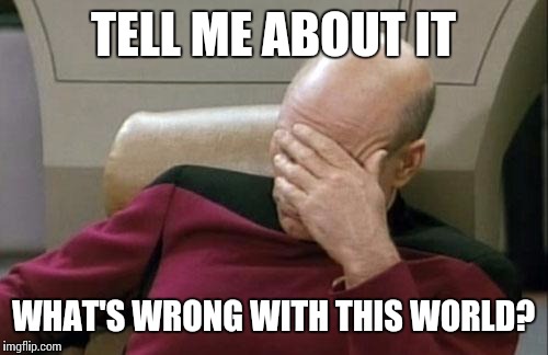 Captain Picard Facepalm Meme | TELL ME ABOUT IT WHAT'S WRONG WITH THIS WORLD? | image tagged in memes,captain picard facepalm | made w/ Imgflip meme maker