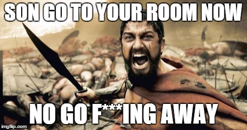 Sparta Leonidas | SON GO TO YOUR ROOM NOW NO GO F***ING AWAY | image tagged in memes,sparta leonidas | made w/ Imgflip meme maker