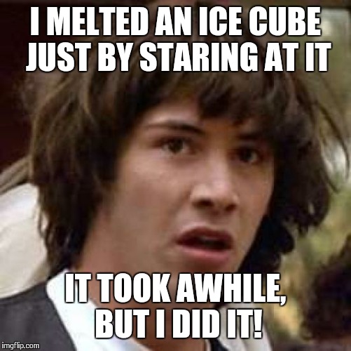 It's simply mind over matter! | I MELTED AN ICE CUBE JUST BY STARING AT IT IT TOOK AWHILE, BUT I DID IT! | image tagged in memes,conspiracy keanu | made w/ Imgflip meme maker
